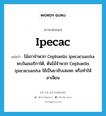 ipecac แปลว่า?, คำศัพท์ภาษาอังกฤษ ipecac แปลว่า ไม้เถาจำพวก Cephaelis ipecacuanha พบในอเมริกาใต้, ต้นไม้จำพวก Cephaelis ipecacuanha ใช้เป็นยาขับเสมหะ หรือทำให้อาเจียน ประเภท N หมวด N