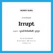 irrupt แปลว่า?, คำศัพท์ภาษาอังกฤษ irrupt แปลว่า บุกเข้าไปในทันที, บุกรุก ประเภท VI หมวด VI