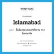 Islamabad แปลว่า?, คำศัพท์ภาษาอังกฤษ Islamabad แปลว่า ชื่อเมืองหลวงของปากีสถาน, กรุงอิสลามาบัด ประเภท N หมวด N