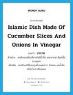 Islamic dish made of cucumber slices and onions in vinegar แปลว่า?, คำศัพท์ภาษาอังกฤษ Islamic dish made of cucumber slices and onions in vinegar แปลว่า อาจาด ประเภท N ตัวอย่าง สะเต๊ะของเมืองซีอานไม่มีน้ำจิ้ม และอาจาด มีแค่เนื้อย่างเฉยๆ เพิ่มเติม ของกินแก้เลี่ยนปรุงด้วยแตงกวา หัวหอม แช่น้ำส้ม หรือน้ำกระเทียมดอง หมวด N