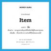 item แปลว่า?, คำศัพท์ภาษาอังกฤษ item แปลว่า ข้อ ประเภท N ตัวอย่าง พระผูกสายสิญจน์ที่ข้อมือให้ผู้สืบชะตาทุกคน เพิ่มเติม เรียกอวัยวะบางส่วนที่มีข้อต่อและงอได้ หมวด N