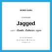 jagged แปลว่า?, คำศัพท์ภาษาอังกฤษ jagged แปลว่า เป็นหยัก, เป็นฟันปลา, ขรุขระ ประเภท ADJ หมวด ADJ