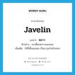 javelin แปลว่า?, คำศัพท์ภาษาอังกฤษ javelin แปลว่า หลาว ประเภท N ตัวอย่าง เขาเสี้ยมหลาวจนแหลม เพิ่มเติม ไม้ที่เสี้ยมแหลม เป็นอาวุธสำหรับแทง หมวด N