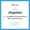 jingoism แปลว่า?, คำศัพท์ภาษาอังกฤษ jingoism แปลว่า ความเชื่อที่คิดว่าประเทศของตนเหนือกว่าชาติใดๆ, การรักชาติอย่างรุนแรง ประเภท N หมวด N