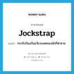 jockstrap แปลว่า?, คำศัพท์ภาษาอังกฤษ jockstrap แปลว่า กระจับป้องกันอวัยวะเพศของนักกีฬาชาย ประเภท N หมวด N