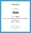 join แปลว่า?, คำศัพท์ภาษาอังกฤษ join แปลว่า เข้าพวก ประเภท V ตัวอย่าง พวกพ่อค้ามักไปเข้าพวกกับชนชั้นนำในประเทศเพื่อเอาเปรียบคนยากจน เพิ่มเติม รวมเป็นพวก หมวด V