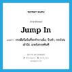 jump in แปลว่า?, คำศัพท์ภาษาอังกฤษ jump in แปลว่า กระตือรือร้นที่จะทำบางสิ่ง, รีบทำ, กระโจนเข้าใส่, ฉวยโอกาสทันที ประเภท PHRV หมวด PHRV