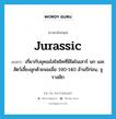 Jurassic แปลว่า?, คำศัพท์ภาษาอังกฤษ Jurassic แปลว่า เกี่ยวกับยุคเมโสโซอิคที่มีไดโนเสาร์ นก และสัตว์เลี้ยงลูกด้วยนมเมื่อ 190-140 ล้านปีก่อน, จูราสสิก ประเภท ADJ หมวด ADJ