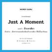 ชั่วเวลาเดียว ภาษาอังกฤษ?, คำศัพท์ภาษาอังกฤษ ชั่วเวลาเดียว แปลว่า just a moment ประเภท ADV ตัวอย่าง เด็กทารกนอนหลับเพียงชั่วเวลาเดียว ก็ตื่นขึ้นมากินนม หมวด ADV