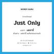 just only แปลว่า?, คำศัพท์ภาษาอังกฤษ just only แปลว่า แต่เท่านี้ ประเภท ADV ตัวอย่าง แต่เท่านี้ ผมก็ยกย่องมากแล้ว หมวด ADV