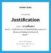 justification แปลว่า?, คำศัพท์ภาษาอังกฤษ justification แปลว่า ความเที่ยงตรง ประเภท N ตัวอย่าง ท่านได้ปกครองชาวบ้านโดยใช้หลักยุติธรรมและความเที่ยงตรงเอาใจใส่ต่อลูกบ้านเป็นอย่างดี เพิ่มเติม ้ หมวด N