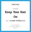 keep your hair on แปลว่า?, คำศัพท์ภาษาอังกฤษ keep your hair on แปลว่า อารมณ์เสีย (คำไม่เป็นทางการ) ประเภท IDM หมวด IDM