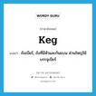 keg แปลว่า?, คำศัพท์ภาษาอังกฤษ keg แปลว่า ถังเบียร์, ถังที่มีหัวและก้นแบน ส่วนใหญ่ใช้บรรจุเบียร์ ประเภท N หมวด N