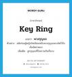 key ring แปลว่า?, คำศัพท์ภาษาอังกฤษ key ring แปลว่า พวงกุญแจ ประเภท N ตัวอย่าง สมัยก่อนผู้หญิงไทยนิยมเหน็บพวงกุญแจพวงโตไว้กับเข็มขัดคาดเอว เพิ่มเติม ลูกกุญแจที่ร้อยรวมกันเป็นวง หมวด N