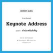 คำปราศรัยสำคัญ ภาษาอังกฤษ?, คำศัพท์ภาษาอังกฤษ คำปราศรัยสำคัญ แปลว่า keynote address ประเภท N หมวด N