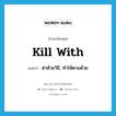 kill with แปลว่า?, คำศัพท์ภาษาอังกฤษ kill with แปลว่า ฆ่าด้วยวิธี, ทำให้ตายด้วย ประเภท PHRV หมวด PHRV