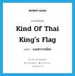 kind of Thai king&#39;s flag แปลว่า?, คำศัพท์ภาษาอังกฤษ kind of Thai king&#39;s flag แปลว่า ธงมหาราชน้อย ประเภท N หมวด N