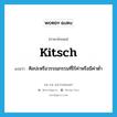 kitsch แปลว่า?, คำศัพท์ภาษาอังกฤษ kitsch แปลว่า ศิลปะหรือวรรณกรรมที่ไร้ค่าหรือมีค่าต่ำ ประเภท N หมวด N