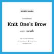 ขมวดคิ้ว ภาษาอังกฤษ?, คำศัพท์ภาษาอังกฤษ ขมวดคิ้ว แปลว่า knit one&#39;s brow ประเภท IDM หมวด IDM