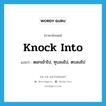 knock into แปลว่า?, คำศัพท์ภาษาอังกฤษ knock into แปลว่า ตอกเข้าไป, ทุบลงไป, ตบลงไป ประเภท PHRV หมวด PHRV