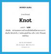 knot แปลว่า?, คำศัพท์ภาษาอังกฤษ knot แปลว่า นอต ประเภท CLAS เพิ่มเติม หน่วยแสดงความเร็วของสิ่งใดสิ่งหนึ่งตามระบบการเดินเรือ มีค่าเท่ากับ 1 ไมล์ทะเลต่อชั่วโมง หรือ 1.852 กิโลเมตรต่อชั่วโมง หมวด CLAS