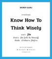 know how to think wisely แปลว่า?, คำศัพท์ภาษาอังกฤษ know how to think wisely แปลว่า รู้คิด ประเภท V ตัวอย่าง รู้คิด รู้แก้ไข คือ วิสัยของผู้รู้ เพิ่มเติม เข้าใจคิดอ่าน, รู้คิดรู้อ่าน หมวด V