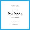 Konkaen แปลว่า?, คำศัพท์ภาษาอังกฤษ Konkaen แปลว่า ขอนแก่น ประเภท N หมวด N