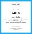 label แปลว่า?, คำศัพท์ภาษาอังกฤษ label แปลว่า ป้ายชื่อ ประเภท N ตัวอย่าง ทุกคนที่เข้า-ออกศูนย์ต้องติดป้ายชื่อและมียามรักษาความปลอดภัยเพื่อไม่ให้ข้อมูลถูกทำลาย เพิ่มเติม แผ่นป้ายที่บอกชื่อเพื่อเป็นการแสดงตน หมวด N