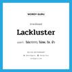 lackluster แปลว่า?, คำศัพท์ภาษาอังกฤษ lackluster แปลว่า ไม่แวววาว, ไม่สด, ใส, มัว ประเภท ADJ หมวด ADJ