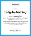 lady-in-waiting แปลว่า?, คำศัพท์ภาษาอังกฤษ lady-in-waiting แปลว่า นางสนองพระโอษฐ์ ประเภท N ตัวอย่าง โดยมากนางสนองพระโอษฐ์เป็นข้าหลวงชั้นใหญ่ รุ่นที่เคยรับใช้ใกล้ชิดพระยุคลบาทมาแต่ก่อน เพิ่มเติม คุณพนักงานหญิงที่แต่งงานแล้ว มีหน้าที่รับพระราชเสาวนีย์ไปปฏิบัติหรือเชิญพระราชเสาวนีย์ไปติดต่อข้อราชการตามพระราชประสงค์ของพระราชินี หมวด N