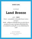 land breeze แปลว่า?, คำศัพท์ภาษาอังกฤษ land breeze แปลว่า ลมบก ประเภท N ตัวอย่าง ลมมรสุมมีหลักการเกิดเช่นเดียวกับลมบก ลมทะเล และลมภูเขา เพิ่มเติม ลมที่พัดออกจากฝั่งไปสู่ทะเลในเวลากลางคืน เนื่องจากอุณหภูมิของน้ำทะเลอุ่นกว่าอุณหภูมิของพื้นดินที่อยู่ใกล้เคียง อากาศเหนือผิวน้ำจะลอยตัวสูงขึ้น อากาศจากพื้นดินจึงพัดเข้าไปแทนที่ หมวด N