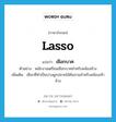 lasso แปลว่า?, คำศัพท์ภาษาอังกฤษ lasso แปลว่า เชือกบาศ ประเภท N ตัวอย่าง พนักงานเตรียมเชือกบาศสำหรับคล้องช้าง เพิ่มเติม เชือกที่ทำเป็นบ่วงผูกปลายไม้คันจามสำหรับคล้องเท้าช้าง หมวด N