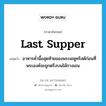 Last Supper แปลว่า?, คำศัพท์ภาษาอังกฤษ Last Supper แปลว่า อาหารค่ำมื้อสุดท้ายของพระเยซูคริสต์ก่อนที่พระองค์จะถูกตรึงบนไม้กางเขน ประเภท N หมวด N