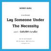 lay someone under the necessity แปลว่า?, คำศัพท์ภาษาอังกฤษ lay someone under the necessity แปลว่า บังคับให้ทำ (บางสิ่ง) ประเภท IDM หมวด IDM