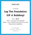 lay the foundation (of a building) แปลว่า?, คำศัพท์ภาษาอังกฤษ lay the foundation (of a building) แปลว่า ลงราก ประเภท V ตัวอย่าง คนงานก่อสร้างจะลงรากตึกพรุ่งนี้ เพิ่มเติม วางฐานรากอันเป็นโครงสร้างส่วนที่รองรับอาคารหรือสิ่งปลูกสร้างตอนล่างสุดไม่ให้ทรุด หมวด V