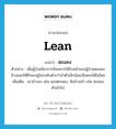 lean แปลว่า?, คำศัพท์ภาษาอังกฤษ lean แปลว่า ตะแคง ประเภท V ตัวอย่าง เมื่อผู้ป่วยมีอาการช็อกควรให้ใบหน้าของผู้ป่วยตะแคงข้างและให้ศีรษะอยู่ในระดับต่ำกว่าลำตัวเล็กน้อยเลือดจะได้ไม่ไหล เพิ่มเติม เอาข้างลง เช่น นอนตะแคง, หันข้างเข้า เช่น ตะแคงตัวเข้าไป หมวด V