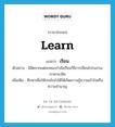 learn แปลว่า?, คำศัพท์ภาษาอังกฤษ learn แปลว่า เรียน ประเภท V ตัวอย่าง นิสิตจากแต่ละคณะกำลังเรียนวิธีการเขียนโปรแกรมภาษาเบสิค เพิ่มเติม ศึกษาเพื่อให้เจนใจจำได้ให้เกิดความรู้ความเข้าใจหรือความชำนาญ หมวด V