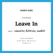 leave in แปลว่า?, คำศัพท์ภาษาอังกฤษ leave in แปลว่า ปล่อยเข้าไป, ทิ้งไว้ข้างใน, ทอดทิ้งไว้ ประเภท PHRV หมวด PHRV