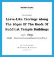 ลำยอง ภาษาอังกฤษ?, คำศัพท์ภาษาอังกฤษ ลำยอง แปลว่า leave-like carvings along the edges of the roofs of Buddhist temple buildings ประเภท N เพิ่มเติม ส่วนประกอบช่วงบนของปั้นลมปราสาทหรือวิหาร หมวด N