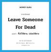 leave someone for dead แปลว่า?, คำศัพท์ภาษาอังกฤษ leave someone for dead แปลว่า ทิ้งไว้ให้ตาย, ปล่อยให้ตาย ประเภท IDM หมวด IDM