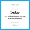 ledge แปลว่า?, คำศัพท์ภาษาอังกฤษ ledge แปลว่า แนวชั้นที่ทำยื่นจากผนัง (เช่นบริเวณหน้าต่างเพื่อวางแจกันดอกไม้) ประเภท N หมวด N