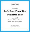 left over from the previous year แปลว่า?, คำศัพท์ภาษาอังกฤษ left over from the previous year แปลว่า ค้างปี ประเภท ADJ ตัวอย่าง เหล้าค้างปีขวดนี้รสดีมาก เพิ่มเติม ใช้เวลา, กินเวลานานเป็นปีๆ หมวด ADJ