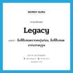 legacy แปลว่า?, คำศัพท์ภาษาอังกฤษ legacy แปลว่า สิ่งที่สืบทอดจากคนรุ่นก่อน, สิ่งที่สืบทอดจากบรรพบุรุษ ประเภท N หมวด N