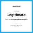 legitimate แปลว่า?, คำศัพท์ภาษาอังกฤษ legitimate แปลว่า ทำให้เป็นบุตรถูกต้องตามกฎหมาย ประเภท VT หมวด VT