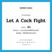 let a cock fight แปลว่า?, คำศัพท์ภาษาอังกฤษ let a cock fight แปลว่า ตีไก่ ประเภท V ตัวอย่าง เขาเอาไก่ชนไปตีไก่ในบ่อนไก่ เพิ่มเติม ให้ไก่ตีกันหรือชนกัน หมวด V