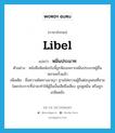 libel แปลว่า?, คำศัพท์ภาษาอังกฤษ libel แปลว่า หมิ่นประมาท ประเภท V ตัวอย่าง หนังสือพิมพ์ฉบับนี้ถูกฟ้องเพราะหมิ่นประมาทผู้อื่นหลายครั้งแล้ว เพิ่มเติม ชื่อความผิดทางอาญา ฐานใส่ความผู้อื่นต่อบุคคลที่สาม โดยประการที่น่าจะทำให้ผู้อื่นนั้นเสียชื่อเสียง ถูกดูหมิ่น หรือถูกเกลียดชัง หมวด V