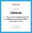 Liberia แปลว่า?, คำศัพท์ภาษาอังกฤษ Liberia แปลว่า ชื่อประเทศสาธารณรัฐหนึ่งในแอฟริกาตะวันตก ก่อตั้งขึ้นโดยทาสของสหรัฐอเมริกาที่ได้รับอิสรภาพในปี ค.ศ. 1821 ประเภท N หมวด N