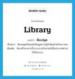 library แปลว่า?, คำศัพท์ภาษาอังกฤษ library แปลว่า ห้องสมุด ประเภท N ตัวอย่าง ห้องสมุดเป็นแหล่งข้อมูลความรู้สำคัญสำหรับเยาวชน เพิ่มเติม ห้องหรืออาคารเก็บรวบรวมรักษาหนังสือประเภทต่างๆ ไว้เป็นระบบ หมวด N