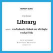 library แปลว่า?, คำศัพท์ภาษาอังกฤษ library แปลว่า การเก็บต้นฉบับ สิ่งพิมพ์ เทป หรือวัสดุในการค้นคว้าวิจัย ประเภท N หมวด N