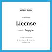 license แปลว่า?, คำศัพท์ภาษาอังกฤษ license แปลว่า ใบอนุญาต ประเภท N หมวด N